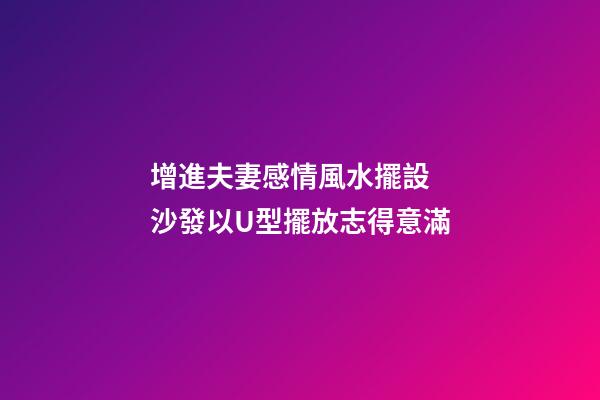 增進夫妻感情風水擺設  沙發以U型擺放志得意滿
